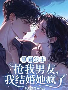 京圈公主抢我男友，我结婚她疯了